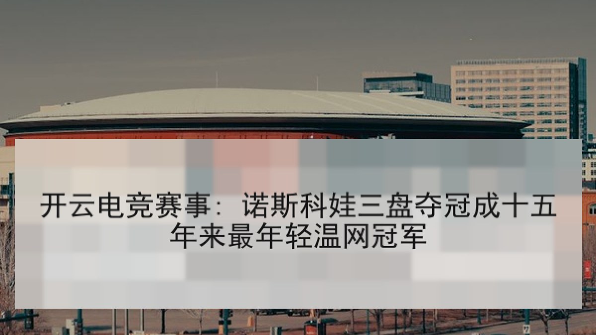 开云电竞赛事: 诺斯科娃三盘夺冠成十五年来最年轻温网冠军