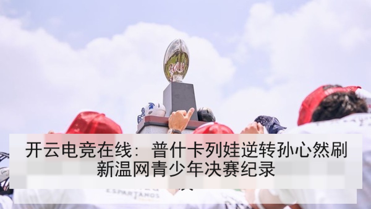 开云电竞在线: 普什卡列娃逆转孙心然刷新温网青少年决赛纪录 开云电竞在线: 普什卡列娃逆转孙心然刷新温网青少年决赛纪录