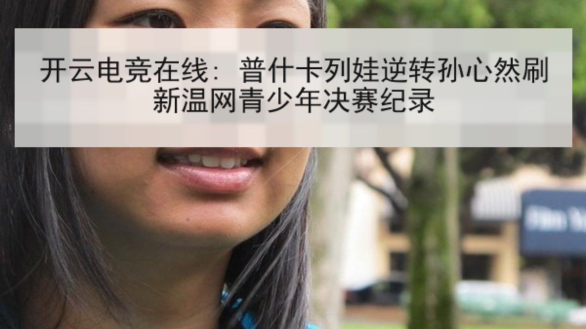 开云电竞在线: 普什卡列娃逆转孙心然刷新温网青少年决赛纪录