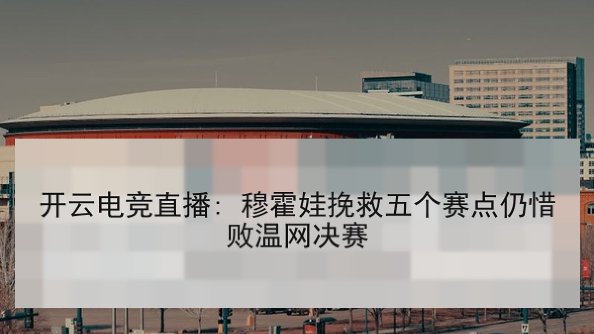 开云电竞直播: 穆霍娃挽救五个赛点仍惜败温网决赛