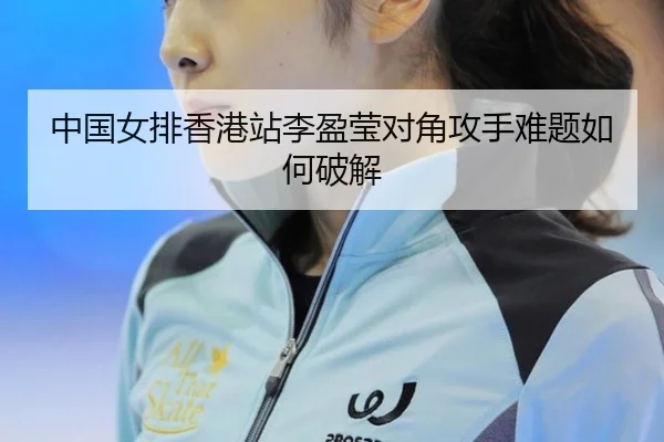 中国女排香港站李盈莹对角攻手难题如何破解