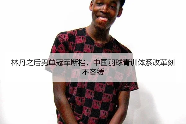 林丹之后男单冠军断档，中国羽球青训体系改革刻不容缓
