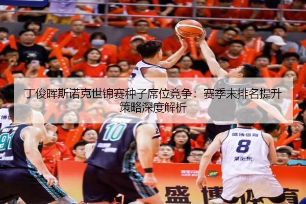 丁俊晖斯诺克世锦赛种子席位竞争：赛季末排名提升策略深度解析