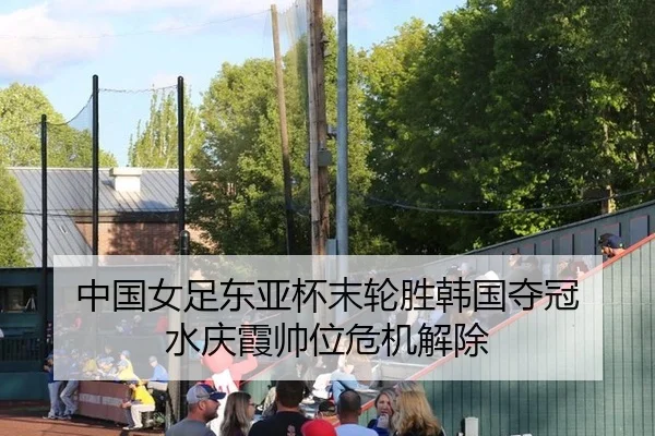中国女足东亚杯末轮胜韩国夺冠 水庆霞帅位危机解除