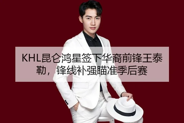 KHL昆仑鸿星签下华裔前锋王泰勒，锋线补强瞄准季后赛