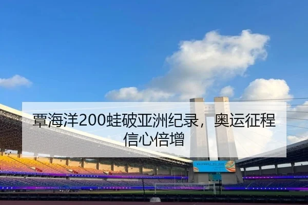 覃海洋200蛙破亚洲纪录，奥运征程信心倍增
