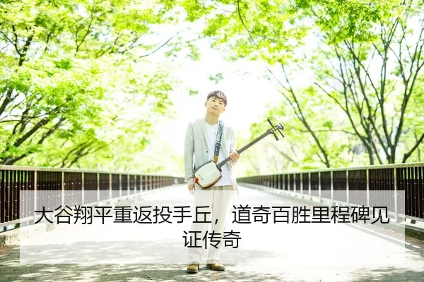 大谷翔平重返投手丘，道奇百胜里程碑见证传奇