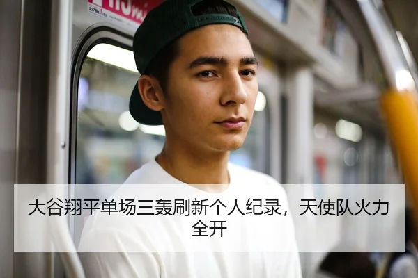 大谷翔平单场三轰刷新个人纪录，天使队火力全开