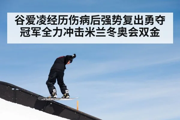 谷爱凌经历伤病后强势复出勇夺冠军全力冲击米兰冬奥会双金
