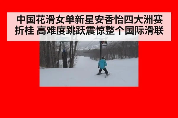 中国花滑女单新星安香怡四大洲赛折桂 高难度跳跃震惊整个国际滑联