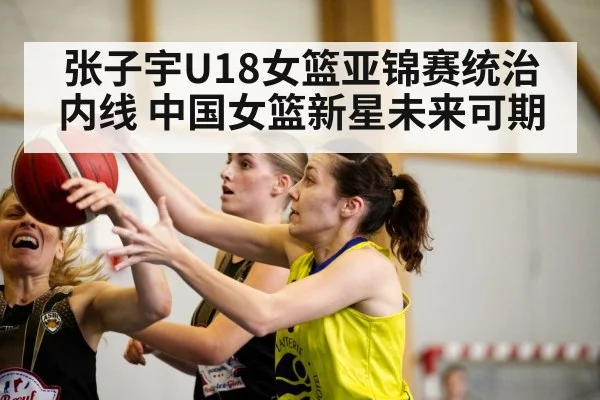 张子宇U18女篮亚锦赛统治内线 中国女篮新星未来可期