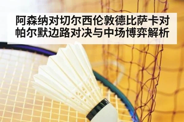 阿森纳对切尔西伦敦德比萨卡对帕尔默边路对决与中场博弈解析